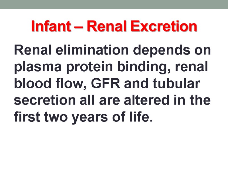 Infant – Renal Excretion Renal elimination depends on plasma protein binding, renal blood flow,